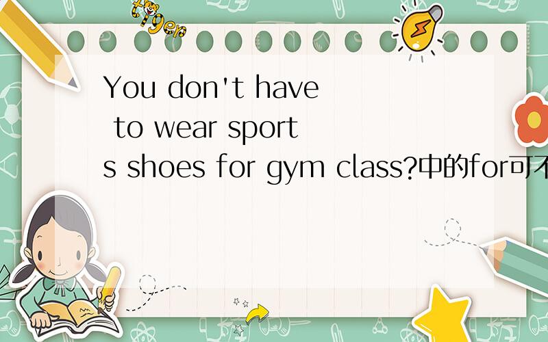 You don't have to wear sports shoes for gym class?中的for可不可以换