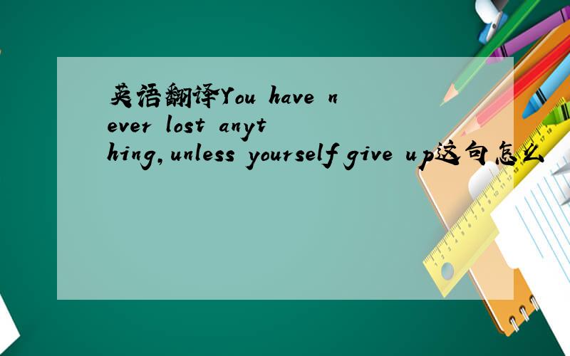 英语翻译You have never lost anything,unless yourself give up这句怎么