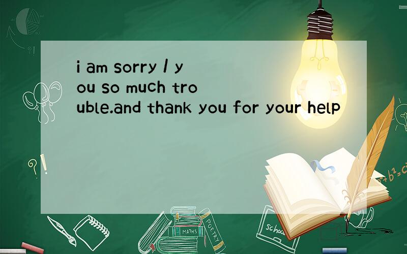i am sorry / you so much trouble.and thank you for your help
