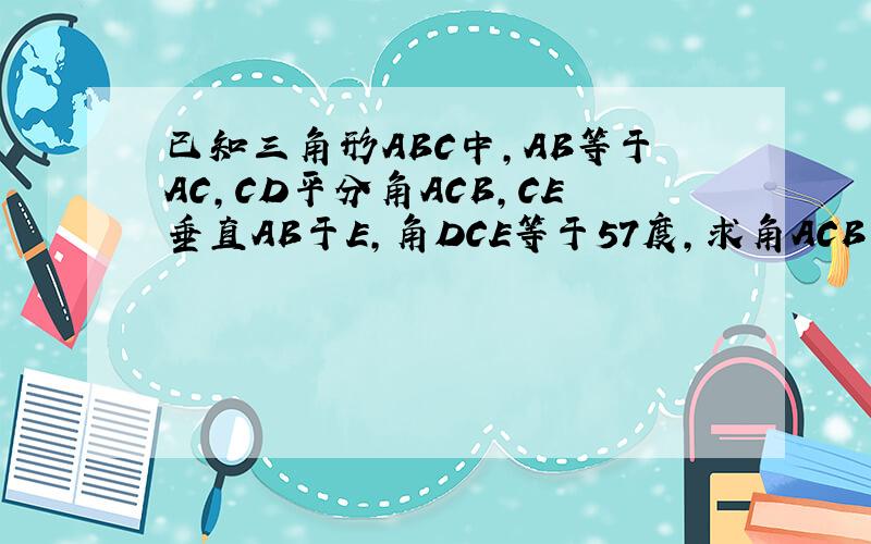 已知三角形ABC中,AB等于AC,CD平分角ACB,CE垂直AB于E,角DCE等于57度,求角ACB的度数