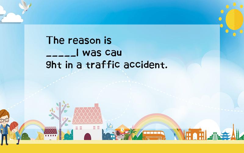 The reason is _____I was caught in a traffic accident.