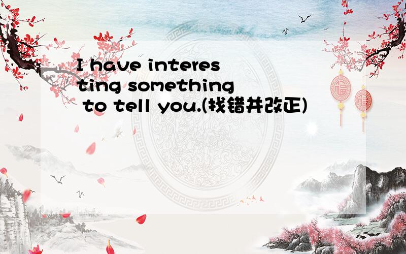 I have interesting something to tell you.(找错并改正)