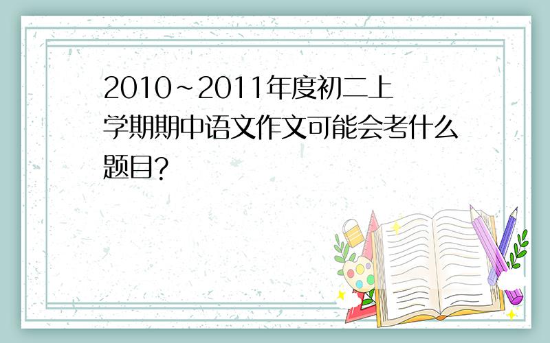 2010~2011年度初二上学期期中语文作文可能会考什么题目?