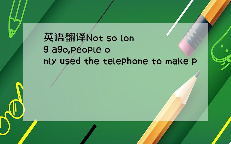 英语翻译Not so long ago,people only used the telephone to make p