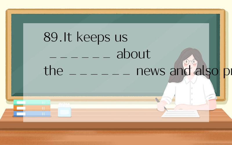 89.It keeps us ______ about the ______ news and also provide