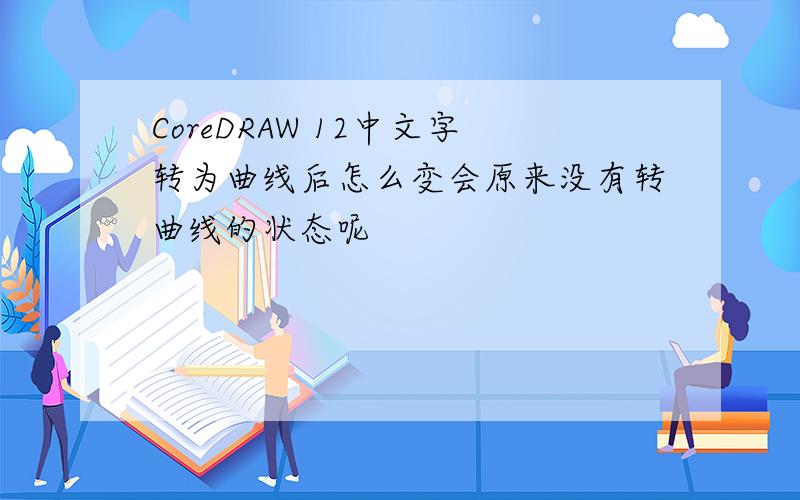 CoreDRAW 12中文字转为曲线后怎么变会原来没有转曲线的状态呢