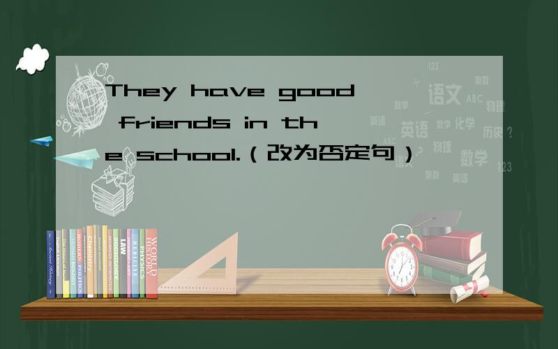 They have good friends in the school.（改为否定句）
