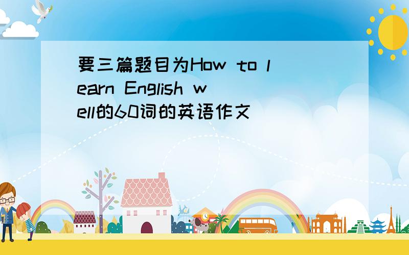 要三篇题目为How to learn English well的60词的英语作文