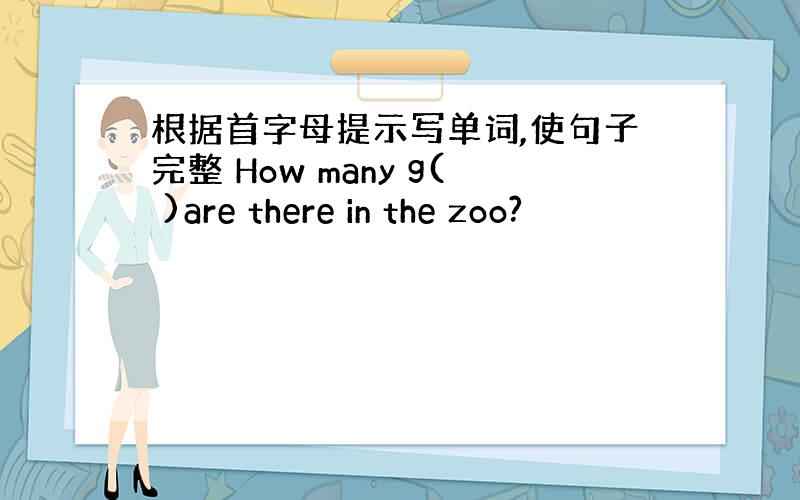 根据首字母提示写单词,使句子完整 How many g( )are there in the zoo?