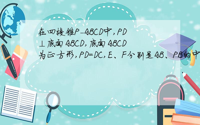 在四棱锥P-ABCD中,PD⊥底面ABCD,底面ABCD为正方形,PD=DC,E、F分别是AB、PB的中点