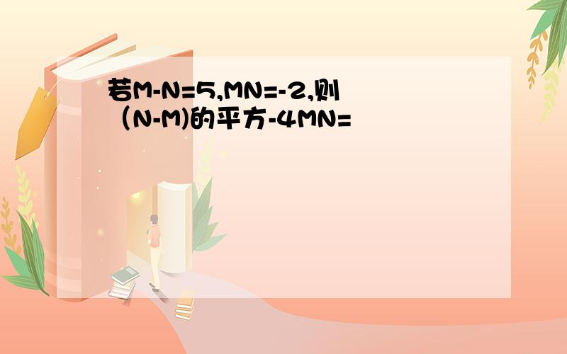 若M-N=5,MN=-2,则（N-M)的平方-4MN=