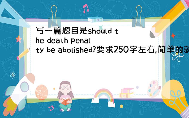 写一篇题目是should the death penalty be abolished?要求250字左右,简单的就行,第