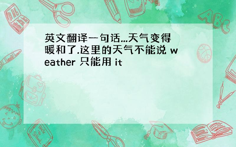 英文翻译一句话...天气变得暖和了.这里的天气不能说 weather 只能用 it