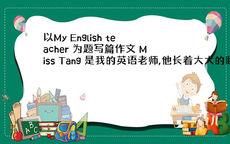 以My English teacher 为题写篇作文 Miss Tang 是我的英语老师,他长着大大的眼睛和小嘴巴,乌黑