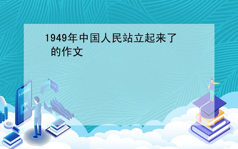 1949年中国人民站立起来了 的作文