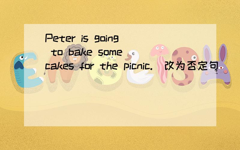 Peter is going to bake some cakes for the picnic.(改为否定句）