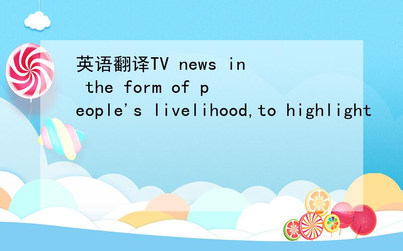 英语翻译TV news in the form of people's livelihood,to highlight