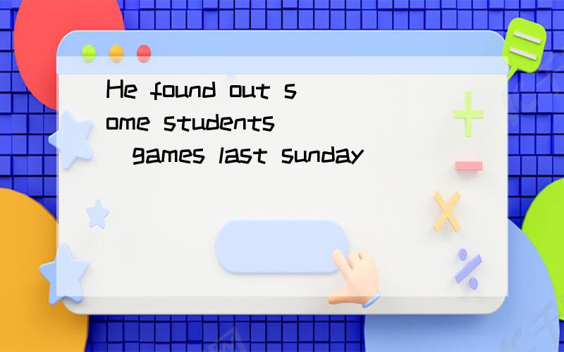 He found out some students( )games last sunday