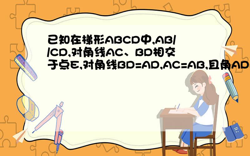 已知在梯形ABCD中,AB//CD,对角线AC、BD相交于点E,对角线BD=AD,AC=AB,且角ADB=90度,求（1