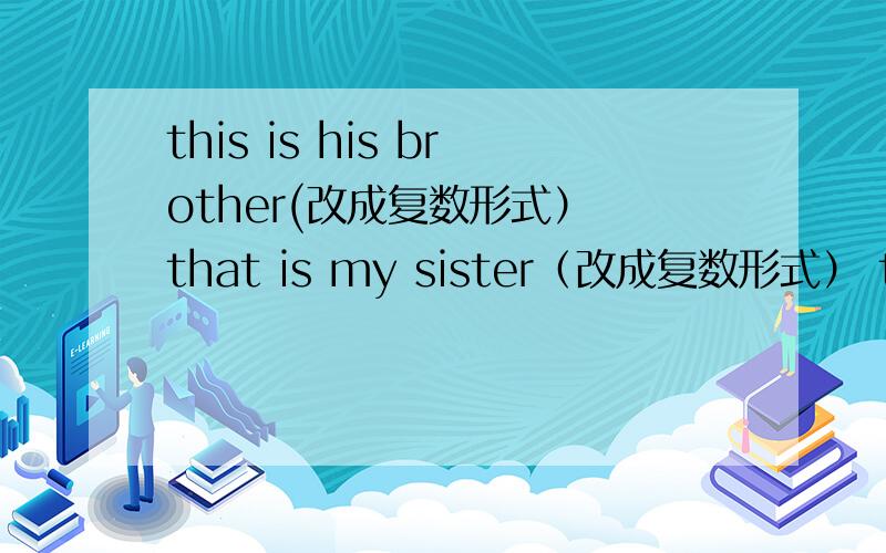 this is his brother(改成复数形式） that is my sister（改成复数形式） those