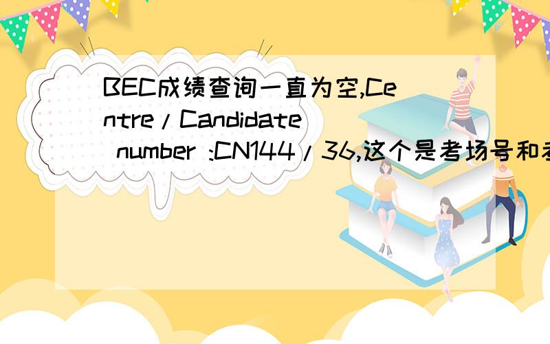 BEC成绩查询一直为空,Centre/Candidate number :CN144/36,这个是考场号和考号吗?有人能