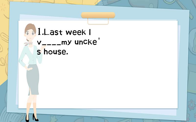 1.Last week I v____my uncke's house.