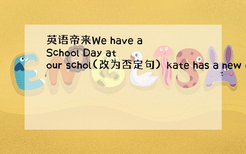 英语帝来We have a School Day at our schol(改为否定句）kate has a new e