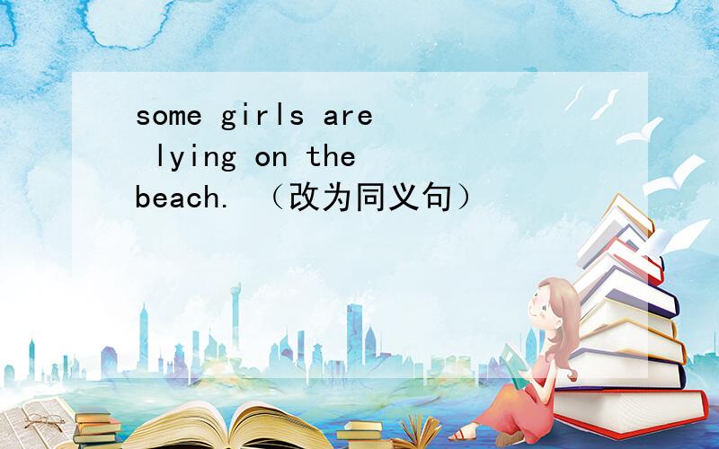 some girls are lying on the beach. （改为同义句）