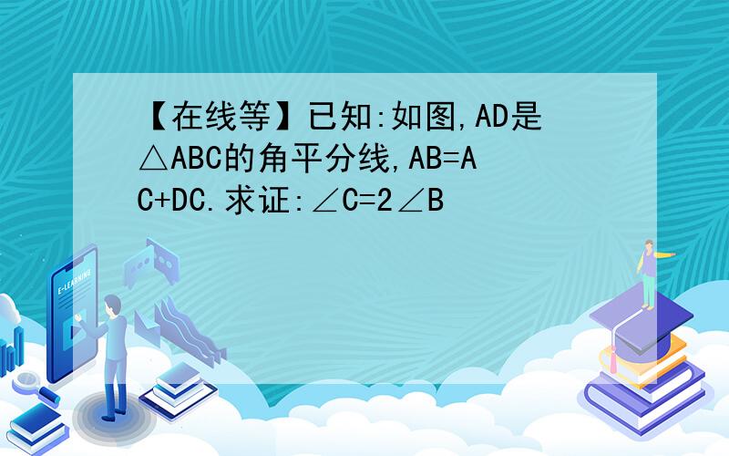 【在线等】已知:如图,AD是△ABC的角平分线,AB=AC+DC.求证:∠C=2∠B