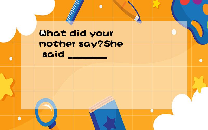 What did your mother say?She said ________