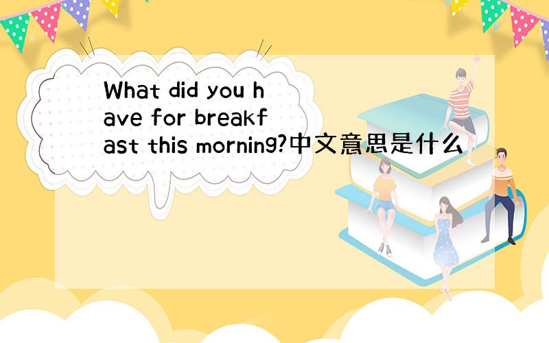 What did you have for breakfast this morning?中文意思是什么