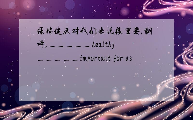 保持健康对我们来说很重要.翻译,_____healthy_____important for us