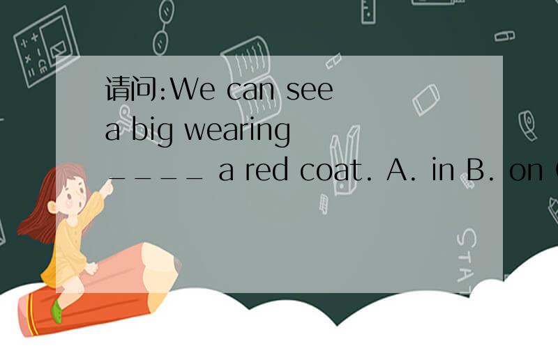 请问:We can see a big wearing ____ a red coat. A. in B. on C.