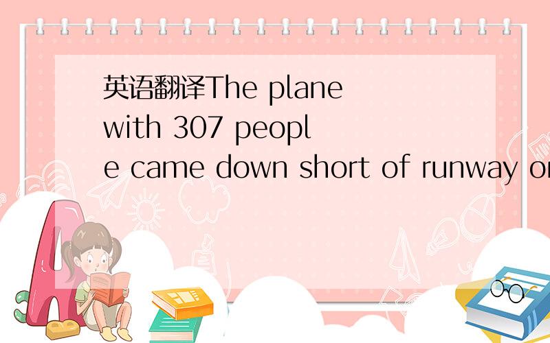英语翻译The plane with 307 people came down short of runway on S