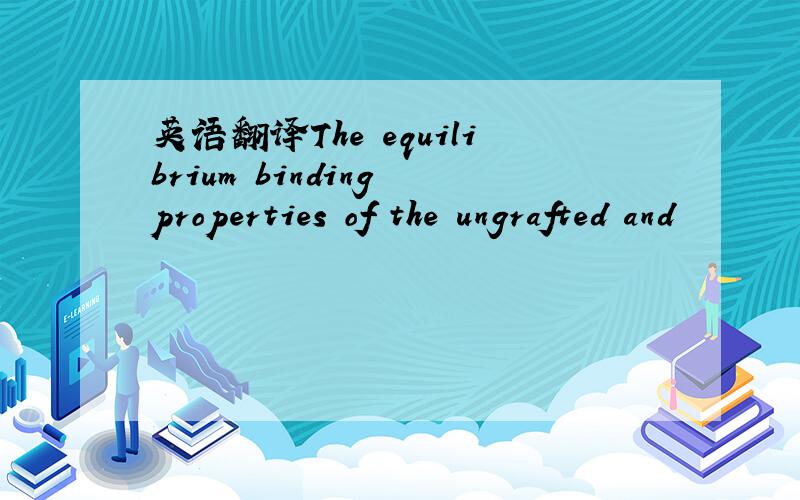英语翻译The equilibrium binding properties of the ungrafted and