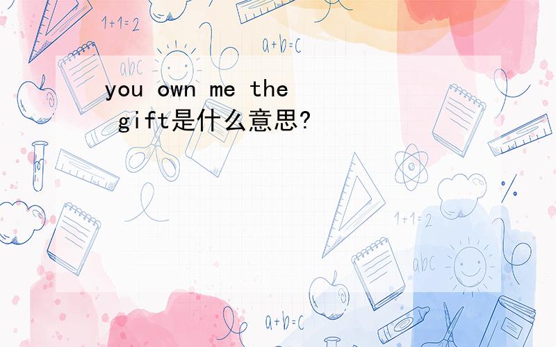 you own me the gift是什么意思?