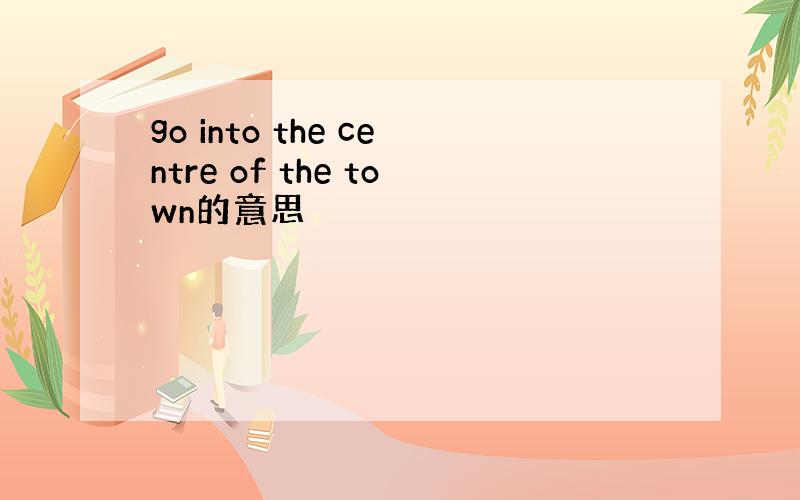 go into the centre of the town的意思