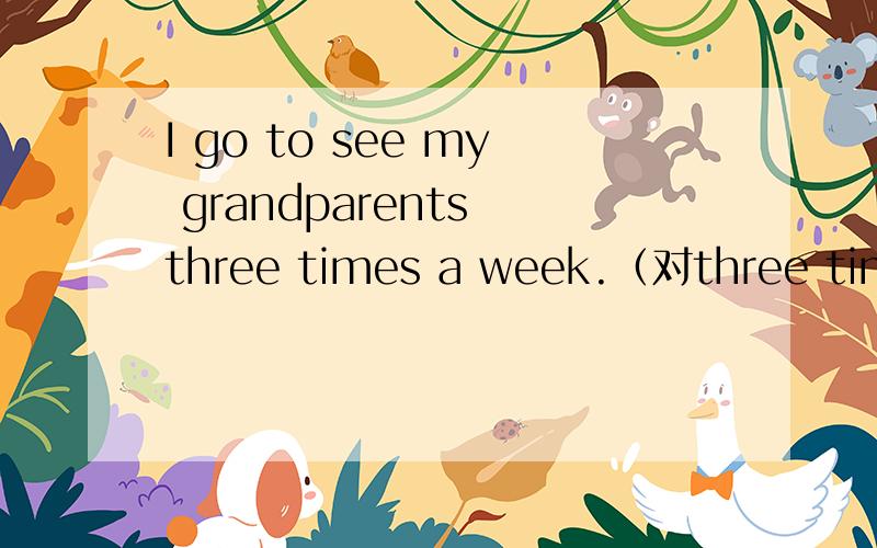 I go to see my grandparents three times a week.（对three times