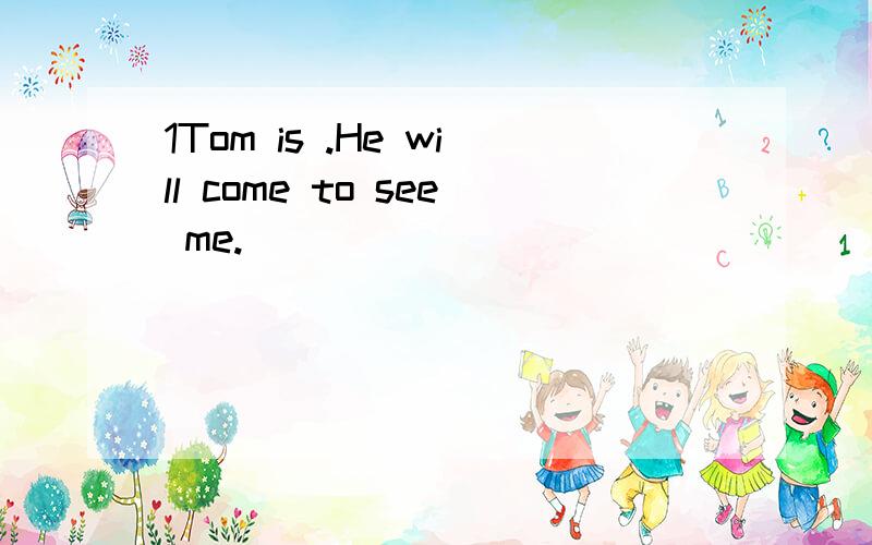 1Tom is .He will come to see me.