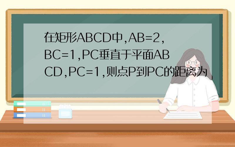 在矩形ABCD中,AB=2,BC=1,PC垂直于平面ABCD,PC=1,则点P到PC的距离为
