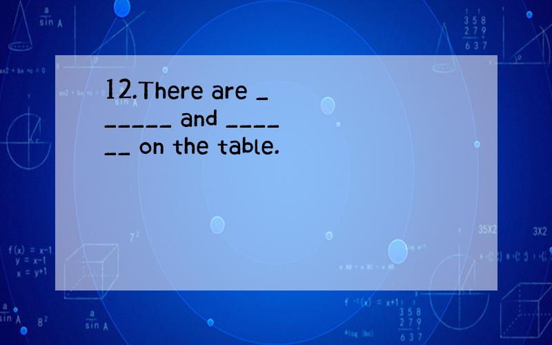 12.There are ______ and ______ on the table.