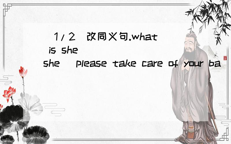 (1/2)改同义句.what is she ( )( )she( please take care of your ba