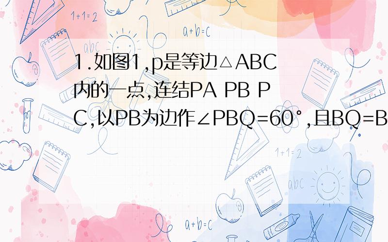 1.如图1,p是等边△ABC内的一点,连结PA PB PC,以PB为边作∠PBQ=60°,且BQ=BP,连结CQ,证明A