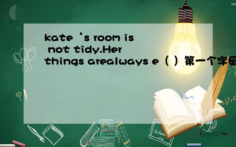 kate‘s room is not tidy.Her things arealways e（ ）第一个字母已给出,补全
