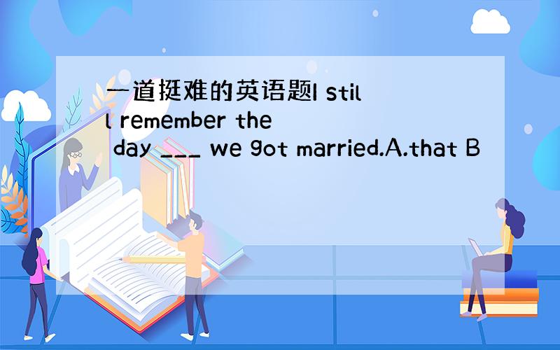 一道挺难的英语题I still remember the day ___ we got married.A.that B