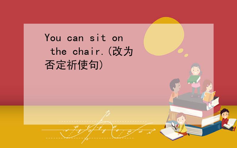 You can sit on the chair.(改为否定祈使句)