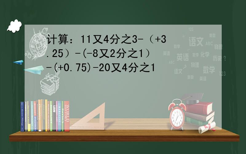 计算：11又4分之3-（+3.25）-(-8又2分之1）-(+0.75)-20又4分之1