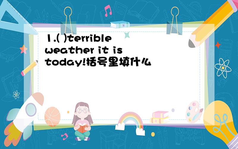 1.( )terrible weather it is today!括号里填什么