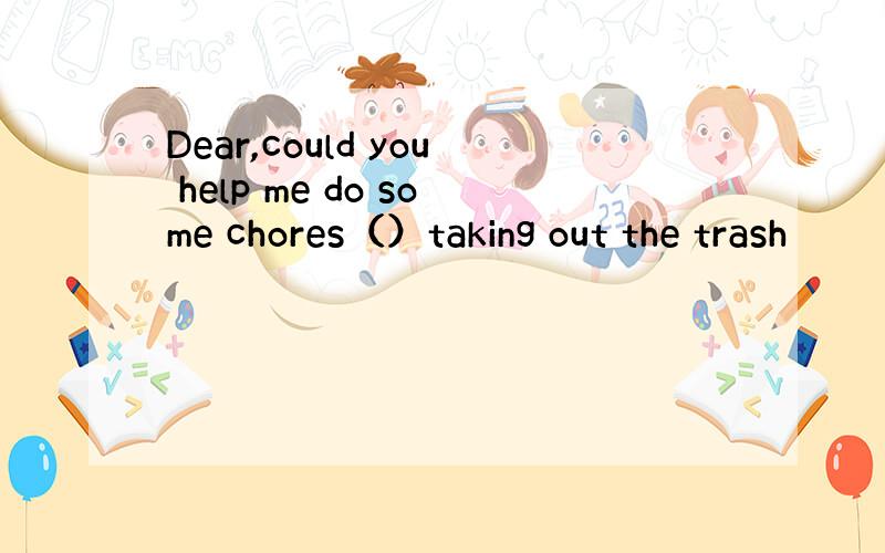 Dear,could you help me do some chores（）taking out the trash