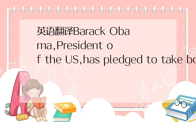 英语翻译Barack Obama,President of the US,has pledged to take bol